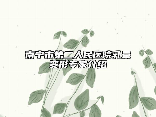 南寧市第二人民醫(yī)院乳暈變形專家介紹