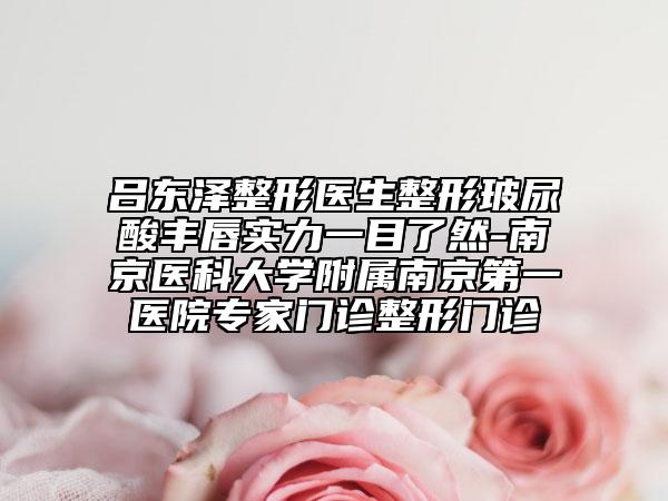 呂東澤整形醫(yī)生整形玻尿酸豐唇實力一目了然-南京醫(yī)科大學(xué)附屬南京第一醫(yī)院專家門診整形門診