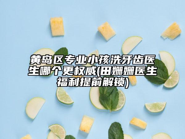 黃島區(qū)專業(yè)小孩洗牙齒醫(yī)生哪個更權(quán)威(田姍姍醫(yī)生福利提前解鎖)