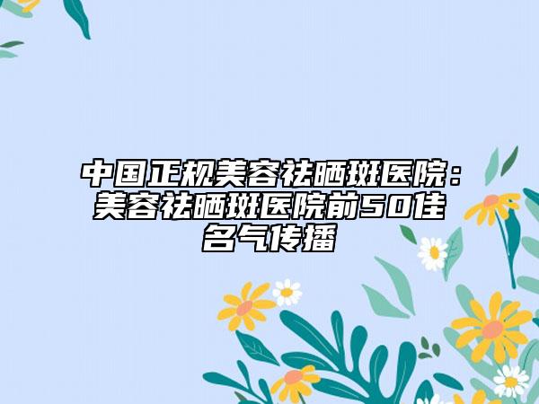 中國正規(guī)美容祛曬斑醫(yī)院：美容祛曬斑醫(yī)院前50佳名氣傳播