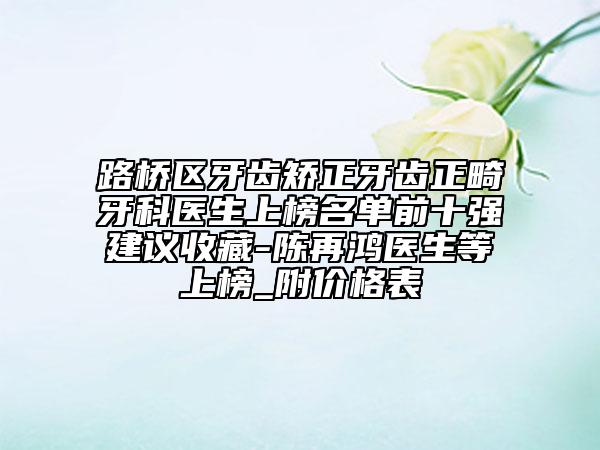 路橋區(qū)牙齒矯正牙齒正畸牙科醫(yī)生上榜名單前十強(qiáng)建議收藏-陳再鴻醫(yī)生等上榜_附價(jià)格表