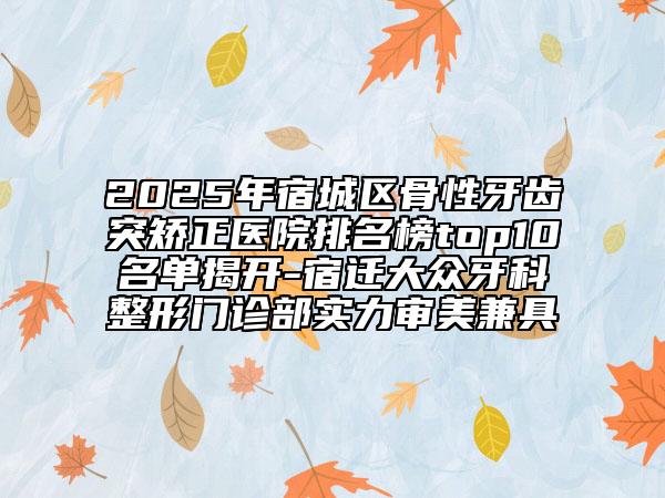 2025年宿城區(qū)骨性牙齒突矯正醫(yī)院排名榜top10名單揭開-宿遷大眾牙科整形門診部實(shí)力審美兼具