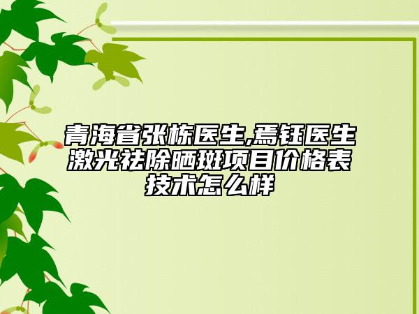 青海省張棟醫(yī)生,焉鈺醫(yī)生激光祛除曬斑項(xiàng)目價(jià)格表技術(shù)怎么樣