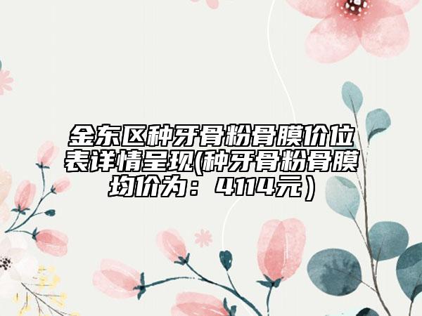 金東區(qū)種牙骨粉骨膜價位表詳情呈現(xiàn)(種牙骨粉骨膜均價為：4114元）