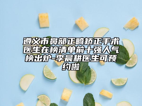遵義市鼻部正畸矯正手術(shù)醫(yī)生在榜清單前十強人氣榜出爐-李晨耕醫(yī)生可預(yù)約啦