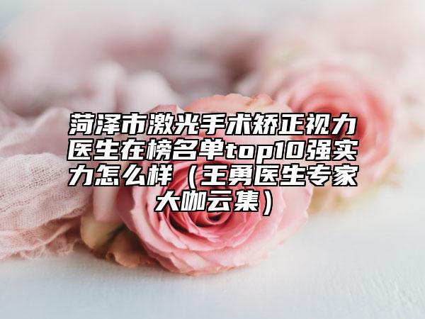 菏澤市激光手術(shù)矯正視力醫(yī)生在榜名單top10強(qiáng)實(shí)力怎么樣（王勇醫(yī)生專家大咖云集）
