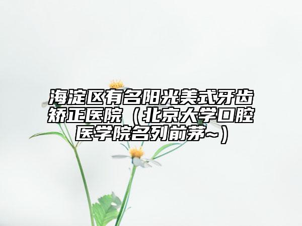 海淀區(qū)有名陽光美式牙齒矯正醫(yī)院（北京大學(xué)口腔醫(yī)學(xué)院名列前茅~）