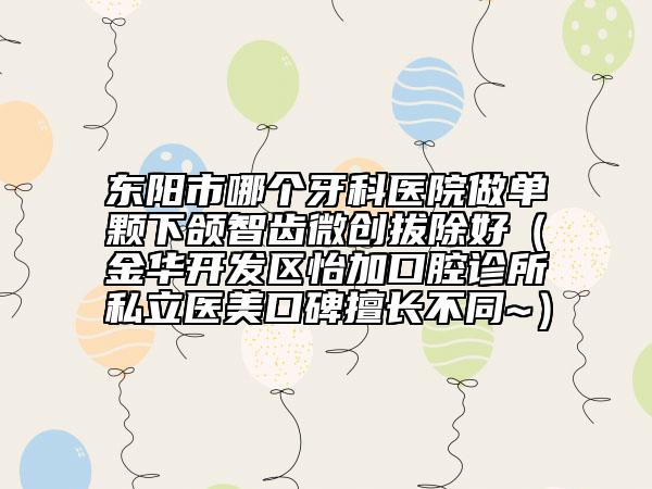 東陽市哪個(gè)牙科醫(yī)院做單顆下頜智齒微創(chuàng)拔除好（金華開發(fā)區(qū)怡加口腔診所私立醫(yī)美口碑擅長不同~）