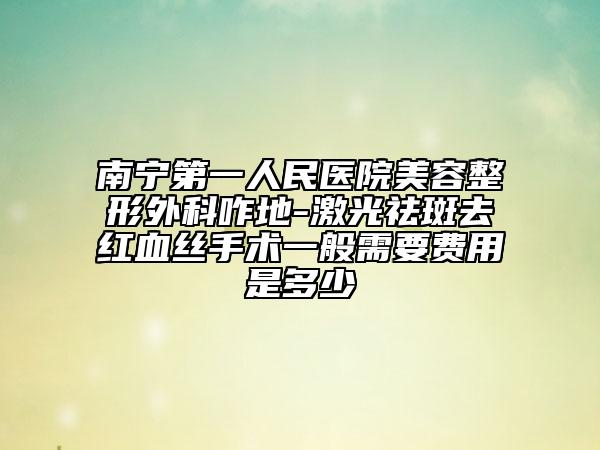南寧第一人民醫(yī)院美容整形外科咋地-激光祛斑去紅血絲手術(shù)一般需要費用是多少