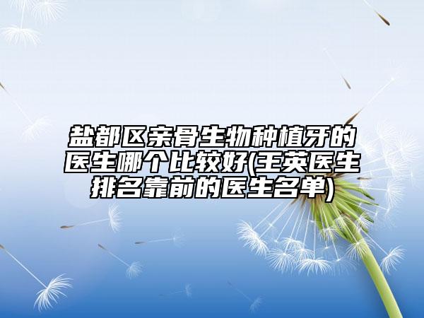 鹽都區(qū)親骨生物種植牙的醫(yī)生哪個(gè)比較好(王英醫(yī)生排名靠前的醫(yī)生名單)