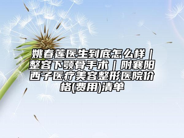 姚春蓮醫(yī)生到底怎么樣｜整容下顎骨手術(shù)｜附襄陽西子醫(yī)療美容整形醫(yī)院價格(費用)清單