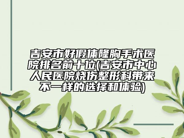 吉安市好假體隆胸手術(shù)醫(yī)院排名前十位(吉安市中心人民醫(yī)院燒傷整形科帶來不一樣的選擇和體驗(yàn))
