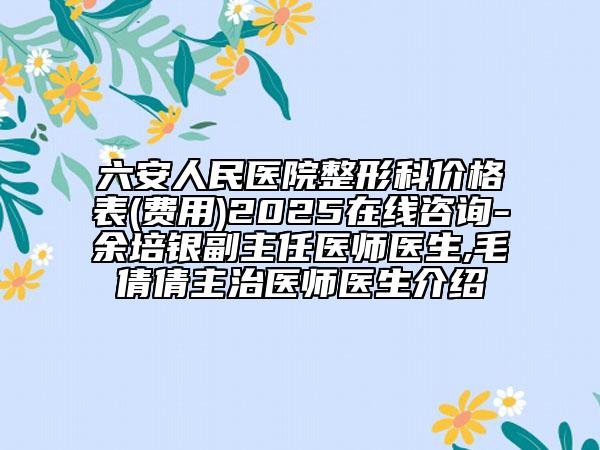 六安人民醫(yī)院整形科價(jià)格表(費(fèi)用)2025在線咨詢-余培銀副主任醫(yī)師醫(yī)生,毛倩倩主治醫(yī)師醫(yī)生介紹