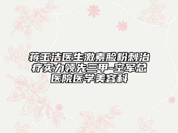 蔣玉潔醫(yī)生激素臉?lè)鄞讨委煂?shí)力領(lǐng)先三甲-空軍總醫(yī)院醫(yī)學(xué)美容科