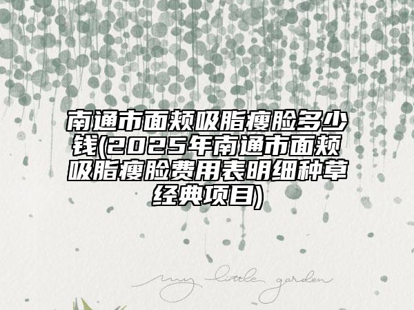 南通市面頰吸脂瘦臉多少錢(2025年南通市面頰吸脂瘦臉費用表明細(xì)種草經(jīng)典項目)