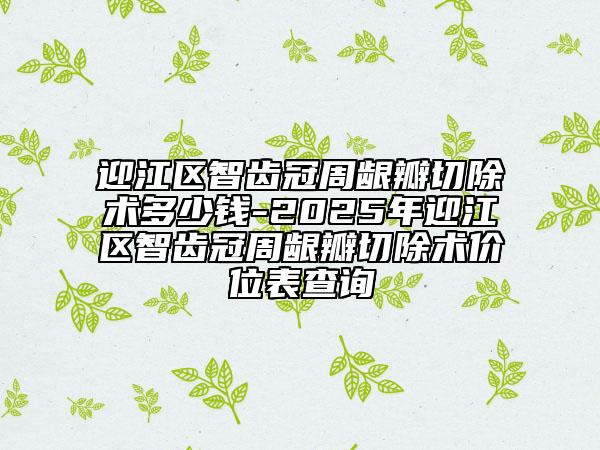 迎江區(qū)智齒冠周齦瓣切除術(shù)多少錢-2025年迎江區(qū)智齒冠周齦瓣切除術(shù)價(jià)位表查詢
