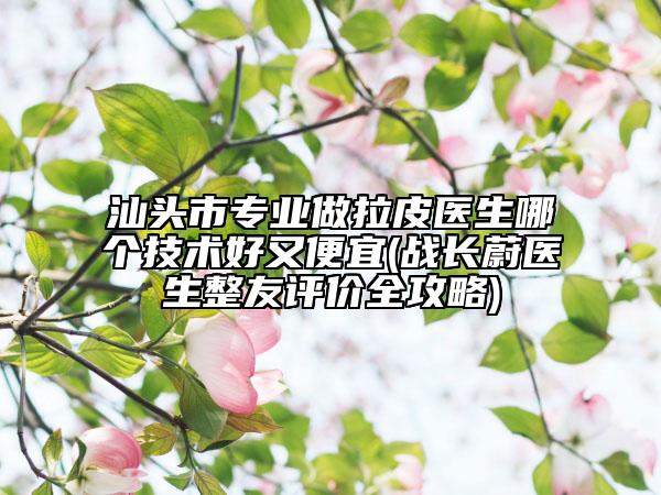 汕頭市專業(yè)做拉皮醫(yī)生哪個(gè)技術(shù)好又便宜(戰(zhàn)長蔚醫(yī)生整友評價(jià)全攻略)