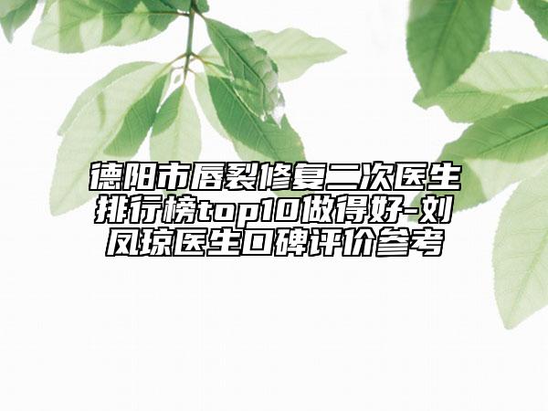 德陽市唇裂修復二次醫(yī)生排行榜top10做得好-劉鳳瓊醫(yī)生口碑評價參考