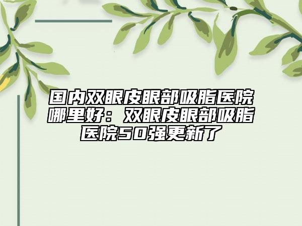國內(nèi)雙眼皮眼部吸脂醫(yī)院哪里好：雙眼皮眼部吸脂醫(yī)院50強更新了