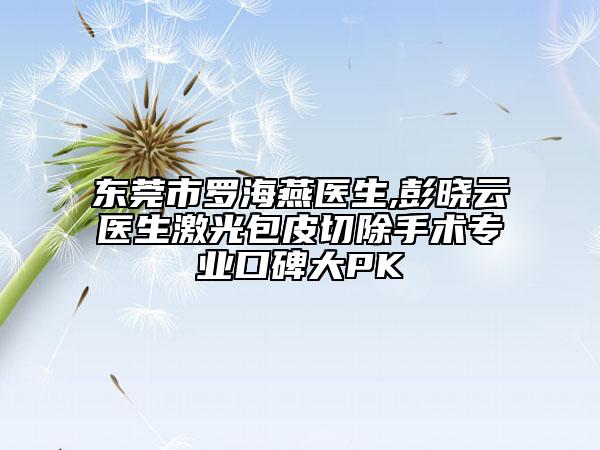 東莞市羅海燕醫(yī)生,彭曉云醫(yī)生激光包皮切除手術專業(yè)口碑大PK