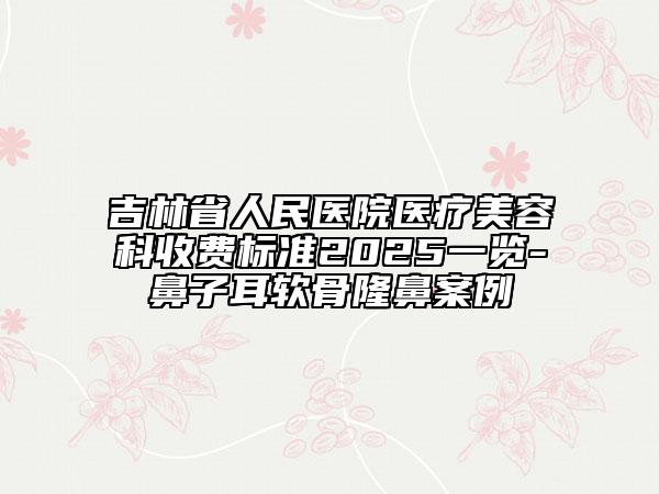 吉林省人民醫(yī)院醫(yī)療美容科收費(fèi)標(biāo)準(zhǔn)2025一覽-鼻子耳軟骨隆鼻案例