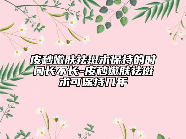 皮秒嫩膚祛斑術(shù)保持的時(shí)間長不長-皮秒嫩膚祛斑術(shù)可保持幾年