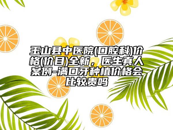 玉山縣中醫(yī)院(口腔科)價(jià)格(價(jià)目)全新，醫(yī)生真人案例-滿口牙種植價(jià)格會(huì)比較貴嗎