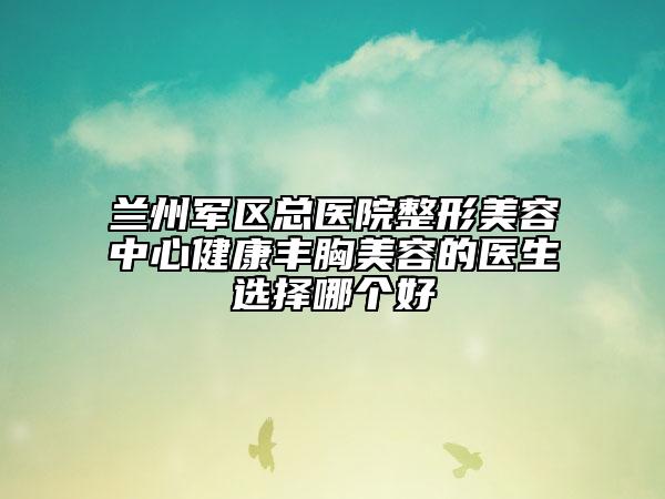 蘭州軍區(qū)總醫(yī)院整形美容中心健康豐胸美容的醫(yī)生選擇哪個(gè)好