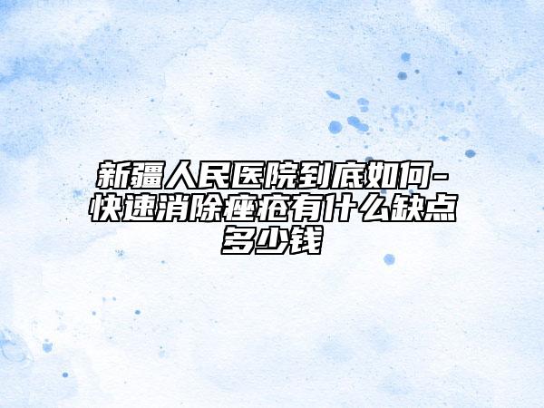 新疆人民醫(yī)院到底如何-快速消除痤瘡有什么缺點(diǎn)多少錢
