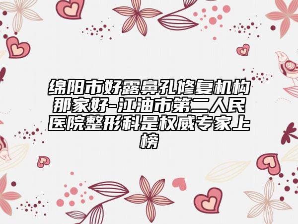 綿陽(yáng)市好露鼻孔修復(fù)機(jī)構(gòu)那家好-江油市第二人民醫(yī)院整形科是權(quán)威專(zhuān)家上榜