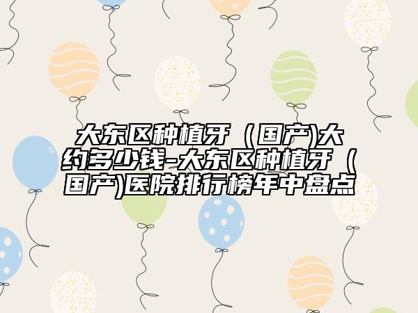 大東區(qū)種植牙（國產(chǎn))大約多少錢-大東區(qū)種植牙（國產(chǎn))醫(yī)院排行榜年中盤點