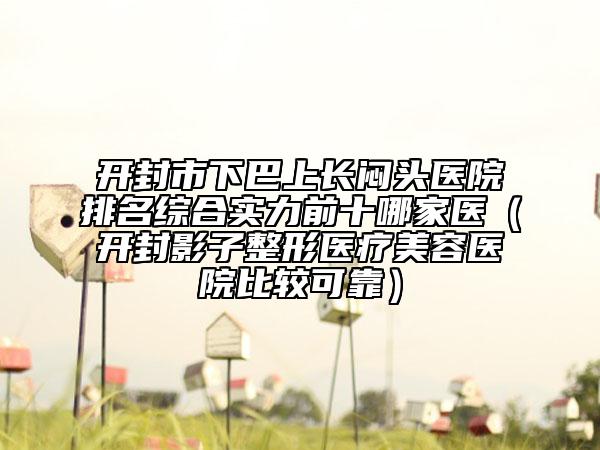 開封市下巴上長悶頭醫(yī)院排名綜合實力前十哪家醫(yī)（開封影子整形醫(yī)療美容醫(yī)院比較可靠）