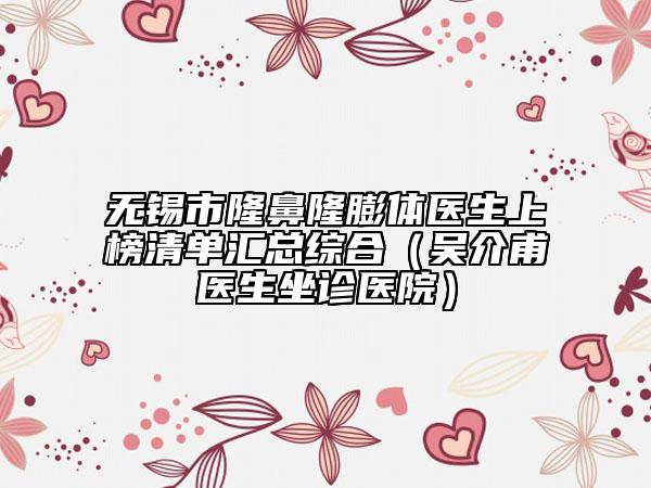 無(wú)錫市隆鼻隆膨體醫(yī)生上榜清單匯總綜合（吳介甫醫(yī)生坐診醫(yī)院）