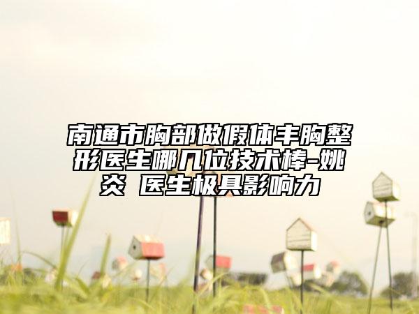 南通市胸部做假體豐胸整形醫(yī)生哪幾位技術(shù)棒-姚炎燚醫(yī)生極具影響力
