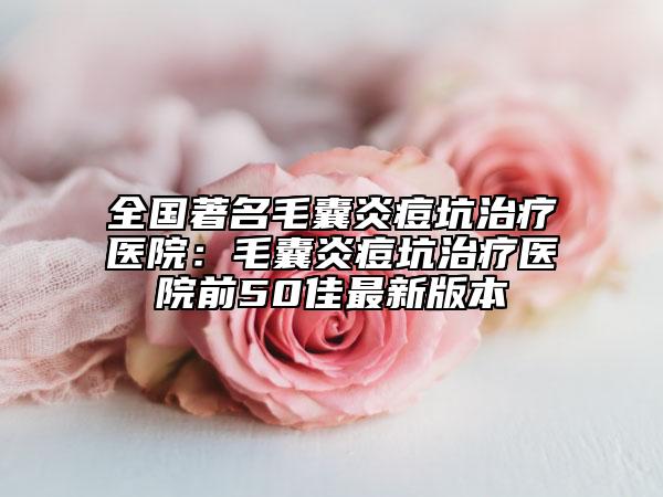 全國著名毛囊炎痘坑治療醫(yī)院：毛囊炎痘坑治療醫(yī)院前50佳最新版本