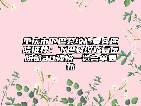 重慶市下巴裂紋修復(fù)容醫(yī)院推薦：下巴裂紋修復(fù)醫(yī)院前30強(qiáng)榜一覽名單更新