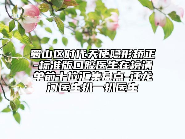 蜀山區(qū)時代天使隱形矯正-標(biāo)準(zhǔn)版口腔醫(yī)生在榜清單前十位匯集盤點-汪龍河醫(yī)生扒一扒醫(yī)生