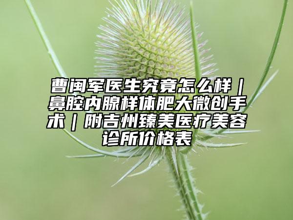 曹閩軍醫(yī)生究竟怎么樣｜鼻腔內(nèi)腺樣體肥大微創(chuàng)手術(shù)｜附吉州臻美醫(yī)療美容診所價格表