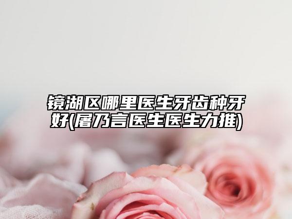 鏡湖區(qū)哪里醫(yī)生牙齒種牙好(屠乃言醫(yī)生醫(yī)生力推)