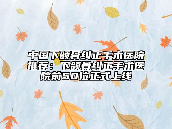 中國下頜骨糾正手術(shù)醫(yī)院推薦：下頜骨糾正手術(shù)醫(yī)院前50位正式上線