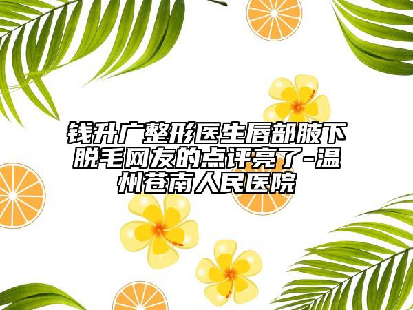錢(qián)升廣整形醫(yī)生唇部腋下脫毛網(wǎng)友的點(diǎn)評(píng)亮了-溫州蒼南人民醫(yī)院