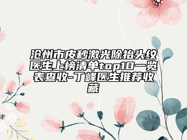 滄州市皮秒激光除抬頭紋醫(yī)生上榜清單top10一覽表查收-丁峰醫(yī)生推薦收藏