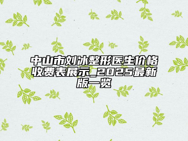 中山市劉冰整形醫(yī)生價(jià)格收費(fèi)表展示_2025最新版一覽