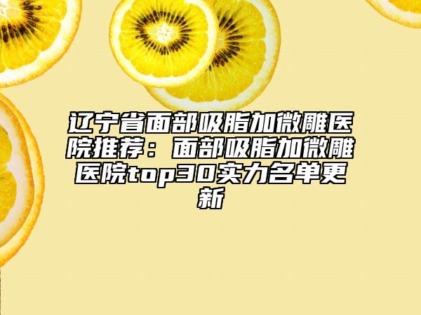 遼寧省面部吸脂加微雕醫(yī)院推薦：面部吸脂加微雕醫(yī)院top30實力名單更新