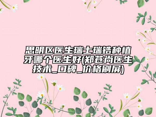 思明區(qū)醫(yī)生瑞士瑞鋯種植牙哪個醫(yī)生好(鄭蒼尚醫(yī)生技術(shù)_口碑_價格刷屏)