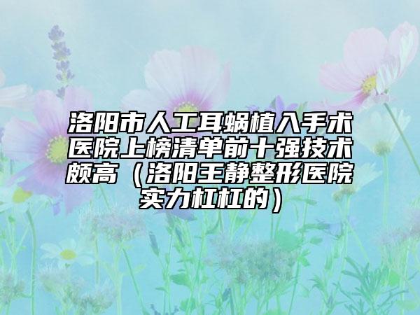 洛陽(yáng)市人工耳蝸植入手術(shù)醫(yī)院上榜清單前十強(qiáng)技術(shù)頗高（洛陽(yáng)王靜整形醫(yī)院實(shí)力杠杠的）