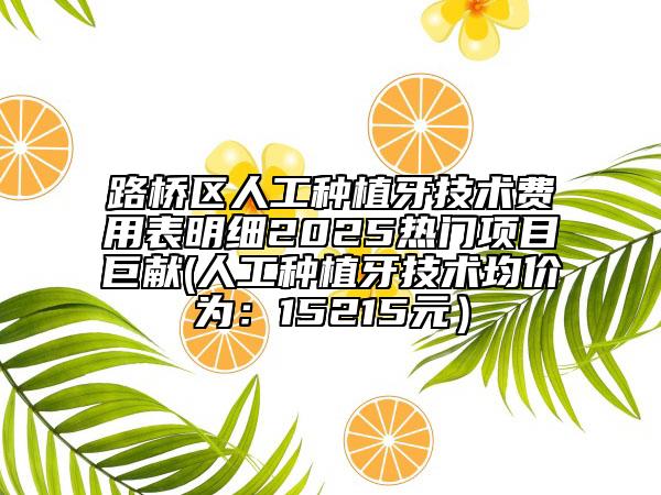 路橋區(qū)人工種植牙技術(shù)費用表明細2025熱門項目巨獻(人工種植牙技術(shù)均價為：15215元）