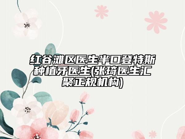 紅谷灘區(qū)醫(yī)生半口登特斯種植牙醫(yī)生(張琦醫(yī)生匯聚正規(guī)機(jī)構(gòu))