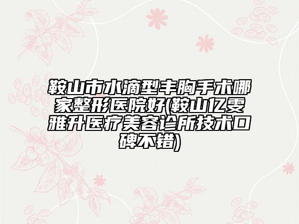 鞍山市水滴型豐胸手術(shù)哪家整形醫(yī)院好(鞍山億雯雅升醫(yī)療美容診所技術(shù)口碑不錯)