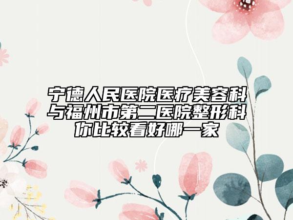 寧德人民醫(yī)院醫(yī)療美容科與福州市第二醫(yī)院整形科你比較看好哪一家